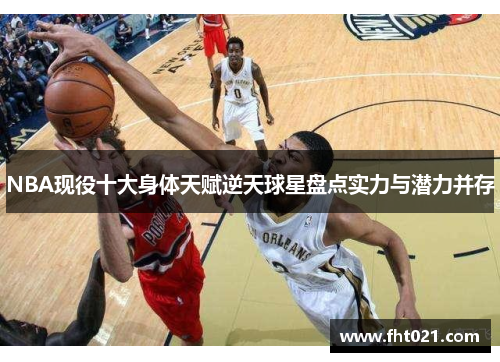 NBA现役十大身体天赋逆天球星盘点实力与潜力并存